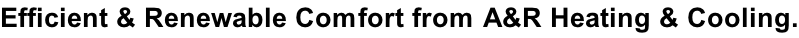 Efficient & Renewable Comfort from A&R Heating & Cooling.